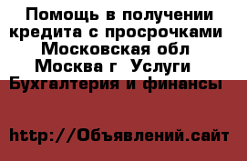 Помощь в получении кредита с просрочками - Московская обл., Москва г. Услуги » Бухгалтерия и финансы   